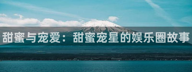 bg大游app：甜蜜与宠爱：甜蜜宠星的娱乐圈故事