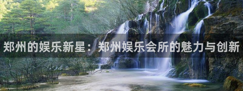 bg大游官网：郑州的娱乐新星：郑州娱乐会所的魅力与创新