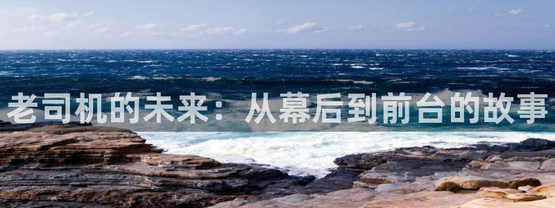 bg大游app：老司机的未来：从幕后到前台的故事