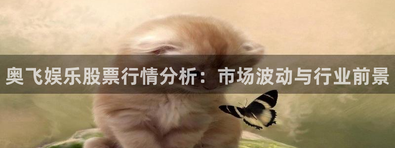 bg大游集团：奥飞娱乐股票行情分析：市场波动与行业前景