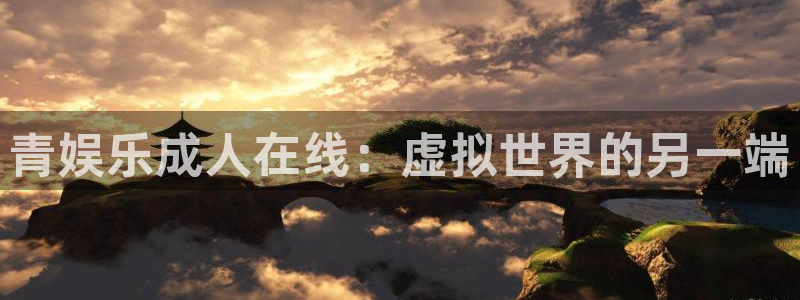 bg大游app：青娱乐成人在线：虚拟世界的另一端