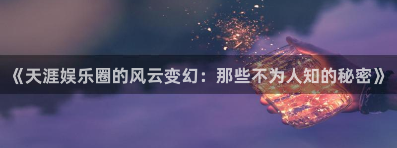 bg大游：《天涯娱乐圈的风云变幻：那些不为人知的秘密》