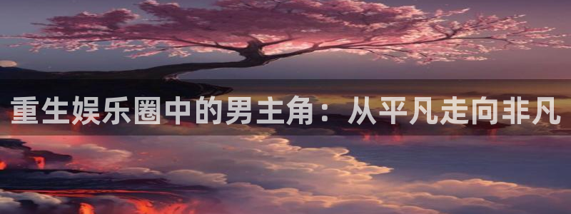 bg大游娱乐官网：重生娱乐圈中的男主角：从平凡走向非凡