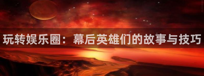 bg大游官方网站：玩转娱乐圈：幕后英雄们的故事与技巧