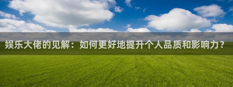 bg大游娱乐：娱乐大佬的见解：如何更好地提升个人品质和影响力？